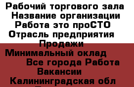 Рабочий торгового зала › Название организации ­ Работа-это проСТО › Отрасль предприятия ­ Продажи › Минимальный оклад ­ 25 000 - Все города Работа » Вакансии   . Калининградская обл.,Приморск г.